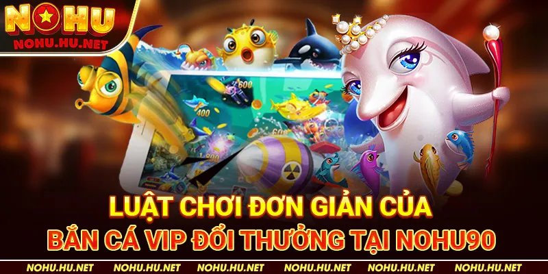 Bắn Cá VIP: Cổng Game Đổi Thưởng Hấp Dẫn Nhất Tại Nohu90 2 Luật Chơi Đơn Giản Của Bắn Cá VIP Đổi Thưởng Tại Nohu90