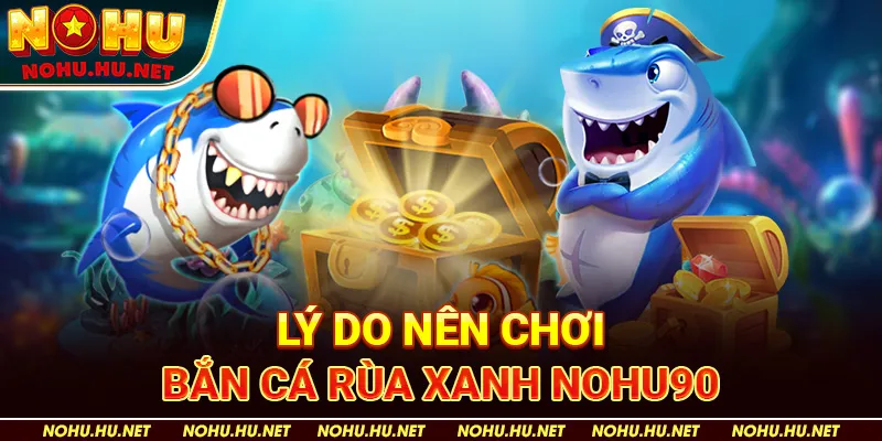 Bắn Cá Rùa Xanh – 4 Bí Kíp Săn Thưởng Hiệu Quả Dành Cho Người Mới! 4 Lý Do Nên Chơi Bắn Cá Rùa Xanh Nohu90